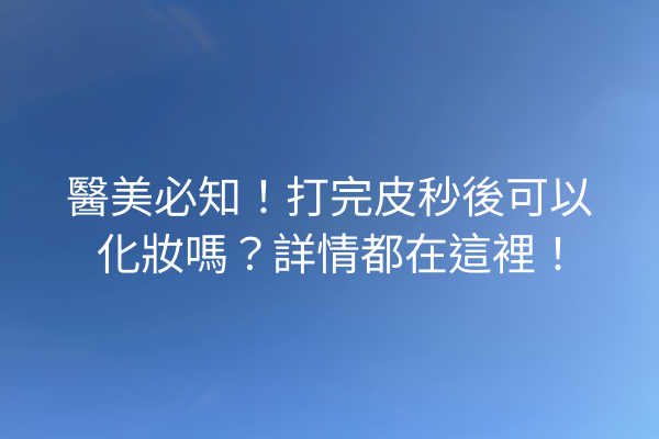 醫美必知！打完皮秒後可以化妝嗎？詳情都在這裡！