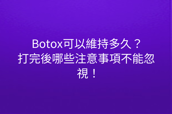 Botox可以維持多久？打完後哪些注意事項不能忽視！