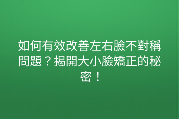 如何有效改善左右臉不對稱問題？揭開大小臉矯正的秘密！