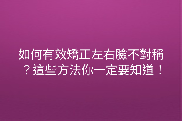 如何有效矯正左右臉不對稱？這些方法你一定要知道！