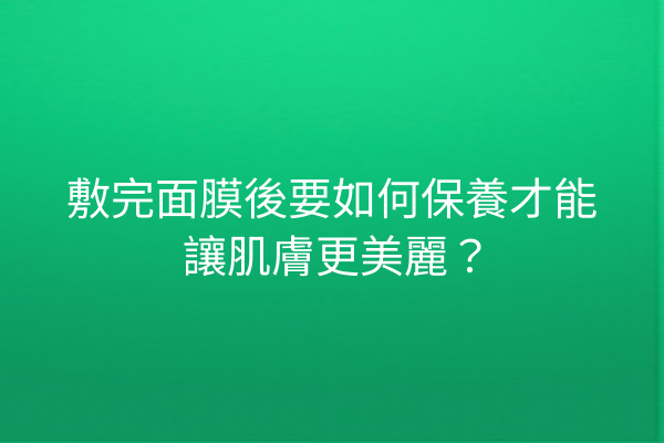 敷完面膜後要如何保養才能讓肌膚更美麗？