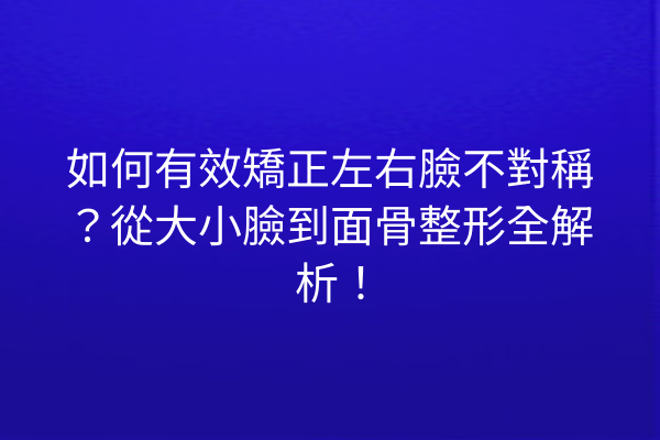 如何有效矯正左右臉不對稱？從大小臉到面骨整形全解析！