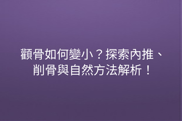 顴骨如何變小？探索內推、削骨與自然方法解析！