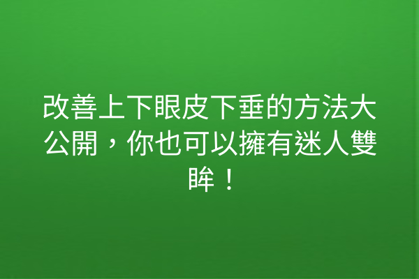 改善上下眼皮下垂的方法大公開，你也可以擁有迷人雙眸！