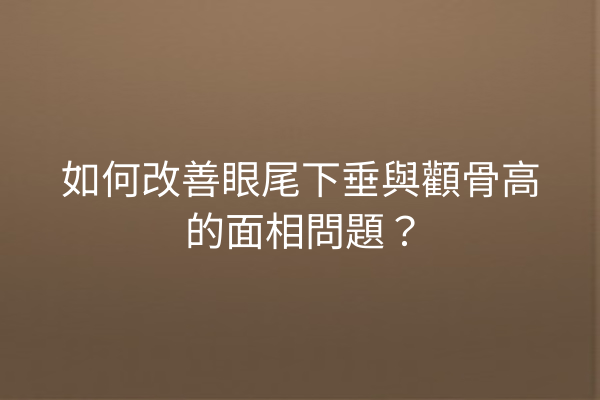 如何改善眼尾下垂與顴骨高的面相問題？