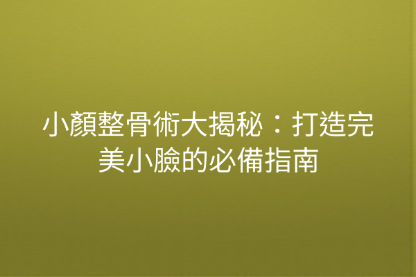 小顏整骨術大揭秘：打造完美小臉的必備指南