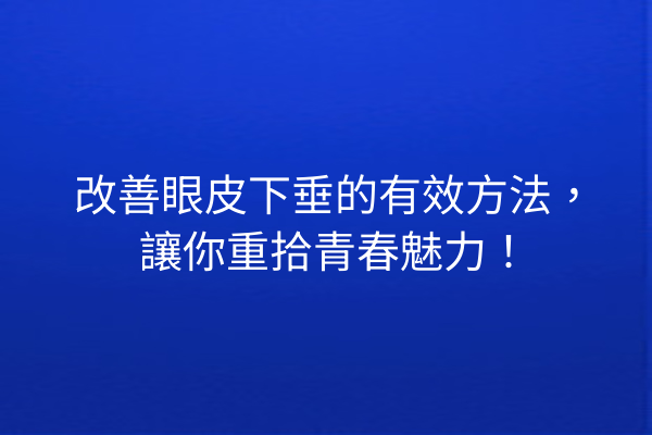 改善眼皮下垂的有效方法，讓你重拾青春魅力！