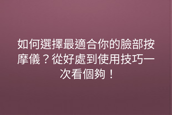 如何選擇最適合你的臉部按摩儀？從好處到使用技巧一次看個夠！