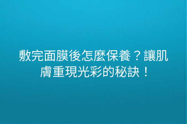 敷完面膜後怎麼保養？讓肌膚重現光彩的秘訣！