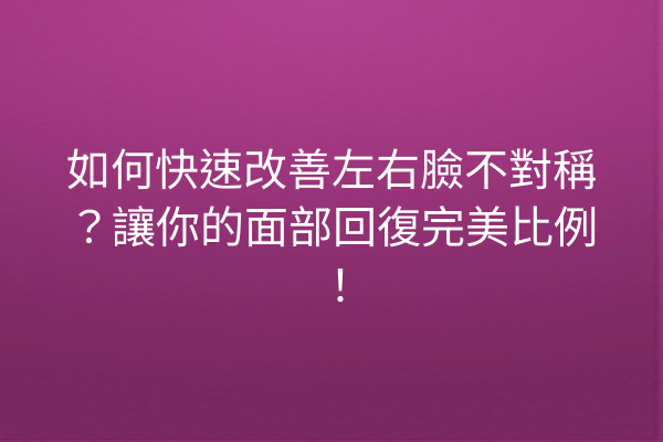 如何快速改善左右臉不對稱？讓你的面部回復完美比例！