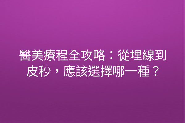 醫美療程全攻略：從埋線到皮秒，應該選擇哪一種？