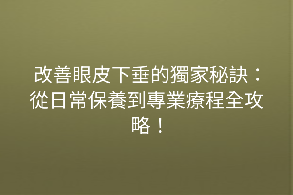 改善眼皮下垂的獨家秘訣：從日常保養到專業療程全攻略！