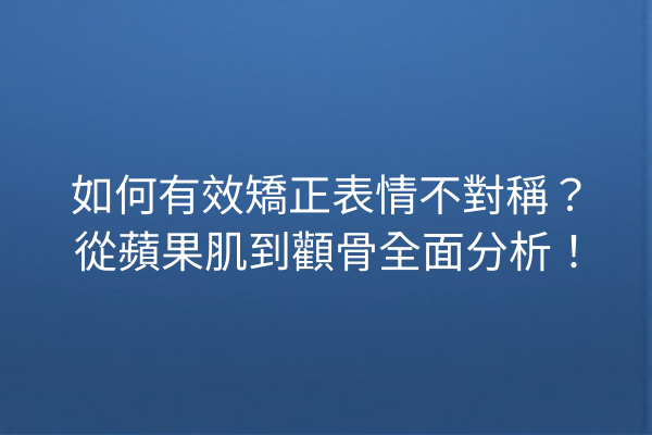 如何有效矯正表情不對稱？從蘋果肌到顴骨全面分析！