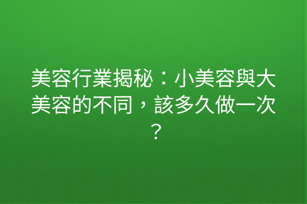 美容行業揭秘：小美容與大美容的不同，該多久做一次？