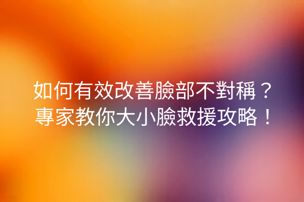 如何有效改善臉部不對稱？專家教你大小臉救援攻略！