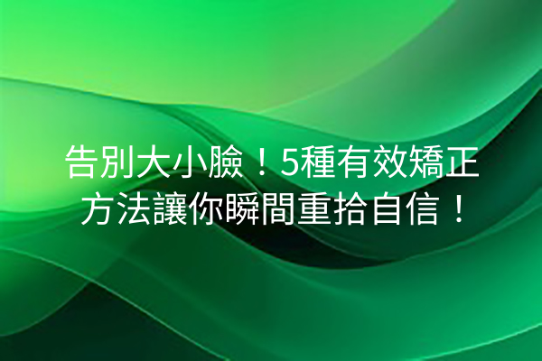 告別大小臉！5種有效矯正方法讓你瞬間重拾自信！