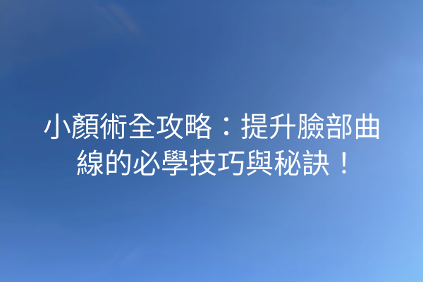 小顏術全攻略：提升臉部曲線的必學技巧與秘訣！