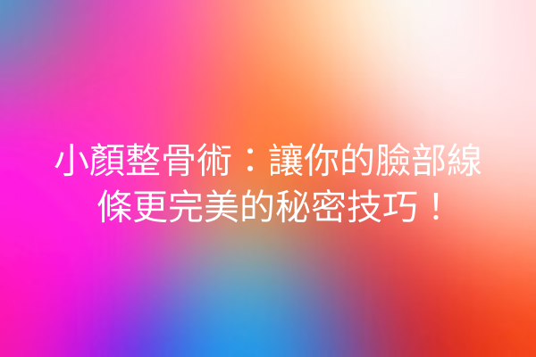 小顏整骨術：讓你的臉部線條更完美的秘密技巧！