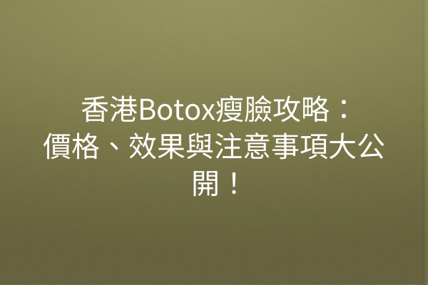 香港Botox瘦臉攻略：價格、效果與注意事項大公開！