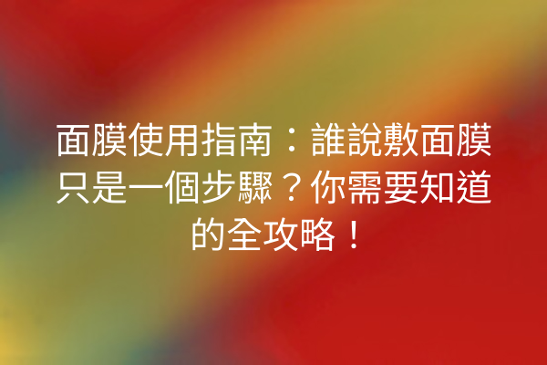 面膜使用指南：誰說敷面膜只是一個步驟？你需要知道的全攻略！