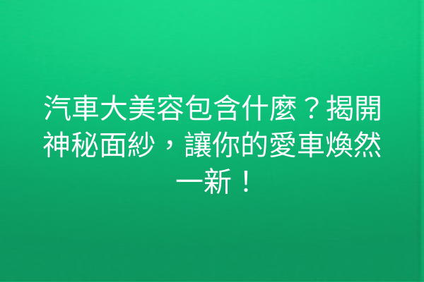 汽車大美容包含什麼？揭開神秘面紗，讓你的愛車煥然一新！