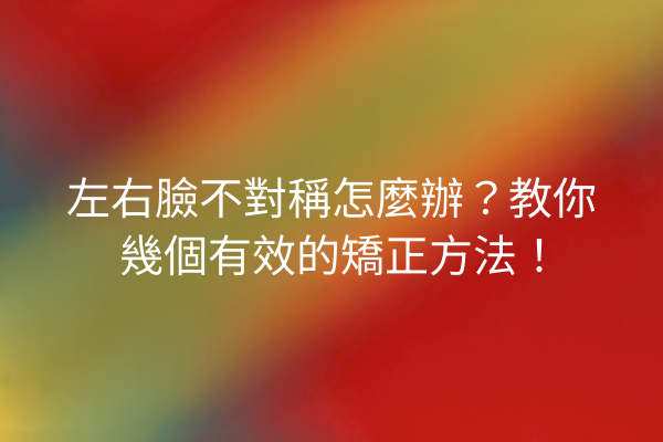 左右臉不對稱怎麼辦？教你幾個有效的矯正方法！