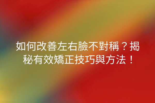 如何改善左右臉不對稱？揭秘有效矯正技巧與方法！