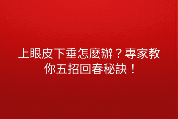 上眼皮下垂怎麼辦？專家教你五招回春秘訣！