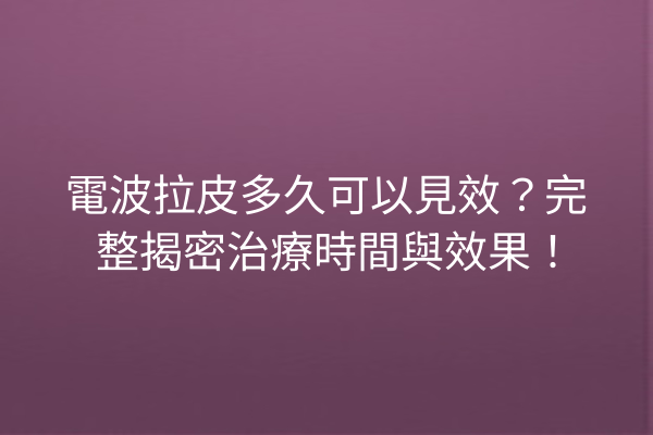 電波拉皮多久可以見效？完整揭密治療時間與效果！