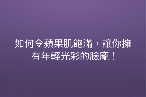 如何令蘋果肌飽滿，讓你擁有年輕光彩的臉龐！