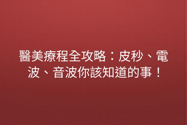 醫美療程全攻略：皮秒、電波、音波你該知道的事！