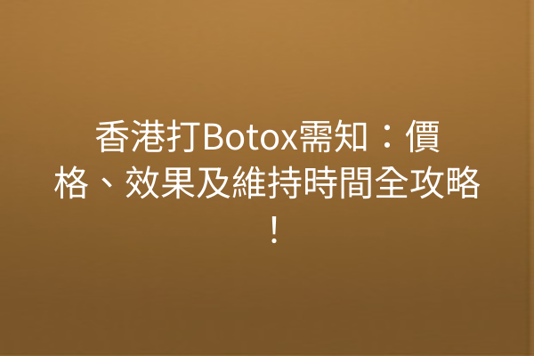 香港打Botox需知：價格、效果及維持時間全攻略！