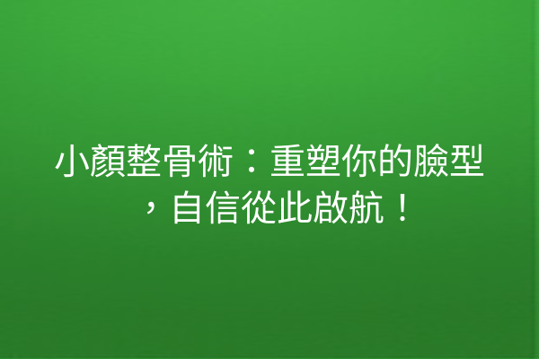 小顏整骨術：重塑你的臉型，自信從此啟航！