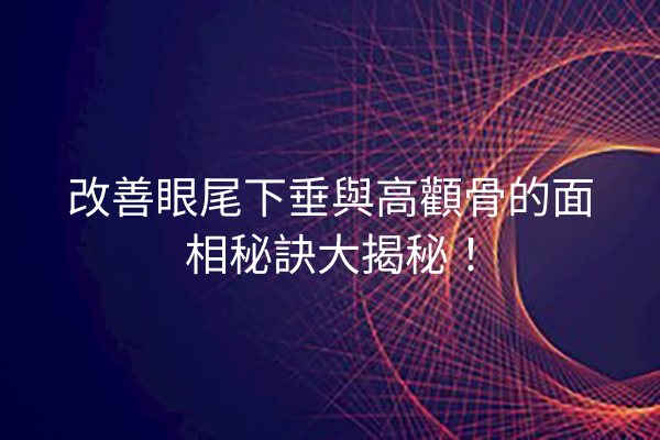 改善眼尾下垂與高顴骨的面相秘訣大揭秘！