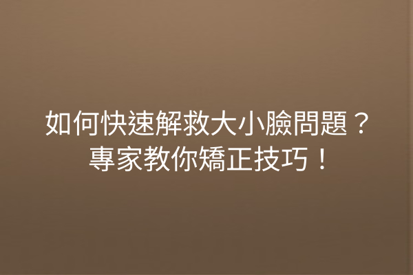 如何快速解救大小臉問題？專家教你矯正技巧！