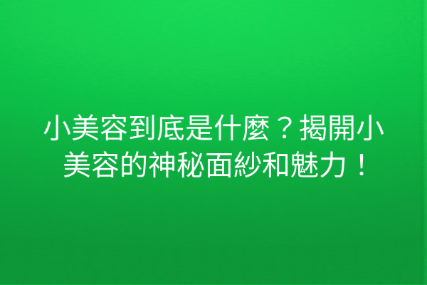 小美容到底是什麼？揭開小美容的神秘面紗和魅力！