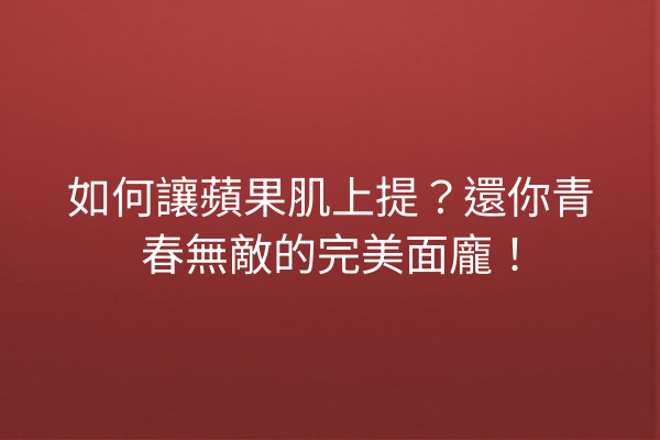 如何讓蘋果肌上提？還你青春無敵的完美面龐！