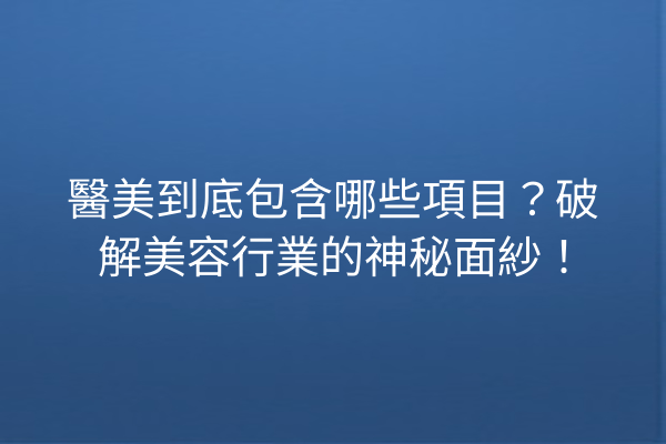 醫美到底包含哪些項目？破解美容行業的神秘面紗！