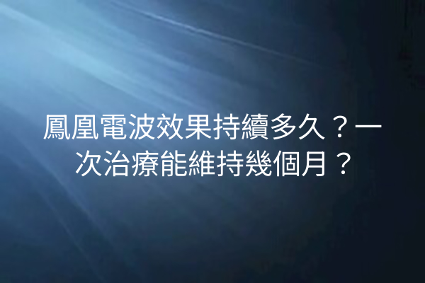 鳳凰電波效果持續多久？一次治療能維持幾個月？