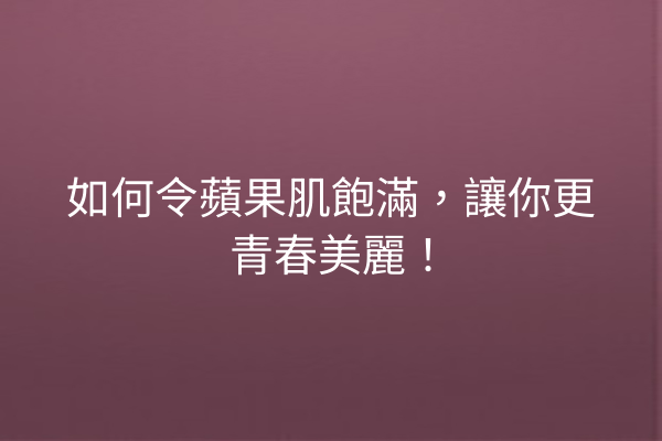 如何令蘋果肌飽滿，讓你更青春美麗！