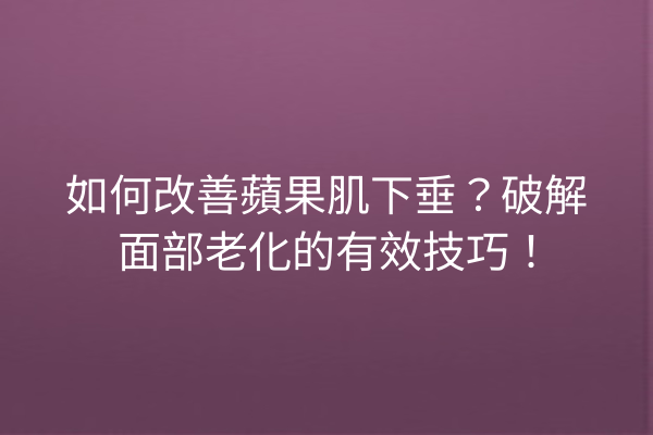 如何改善蘋果肌下垂？破解面部老化的有效技巧！