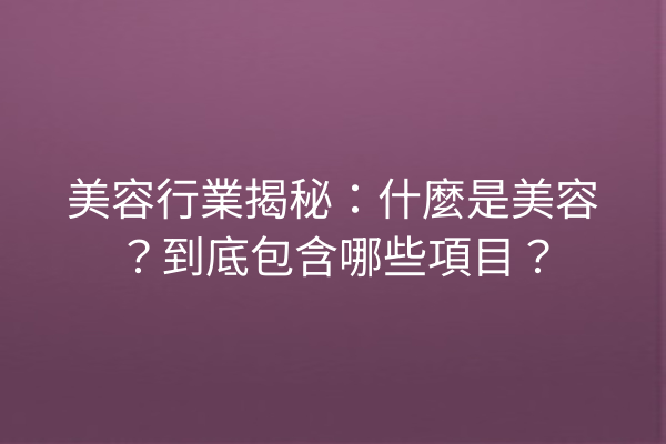 美容行業揭秘：什麼是美容？到底包含哪些項目？