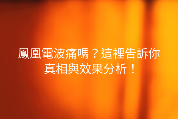 鳳凰電波痛嗎？這裡告訴你真相與效果分析！