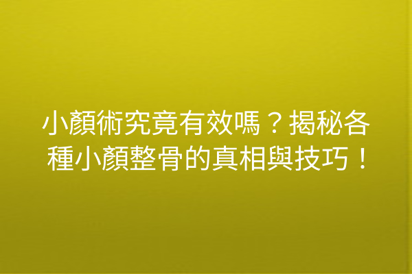 小顏術究竟有效嗎？揭秘各種小顏整骨的真相與技巧！