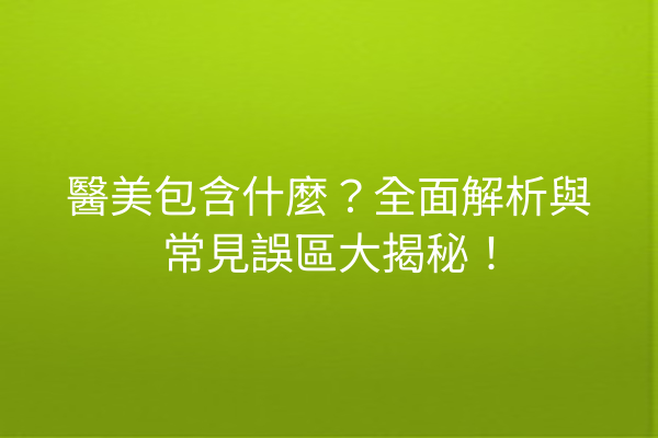 醫美包含什麼？全面解析與常見誤區大揭秘！