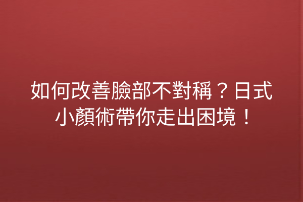 如何改善臉部不對稱？日式小顏術帶你走出困境！