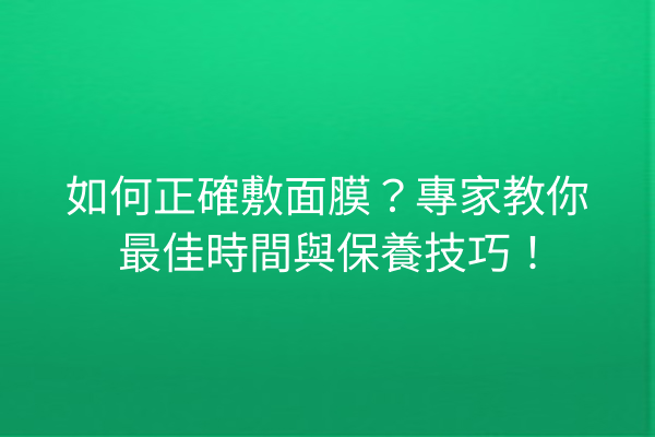 如何正確敷面膜？專家教你最佳時間與保養技巧！