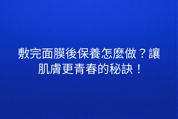 敷完面膜後保養怎麼做？讓肌膚更青春的秘訣！