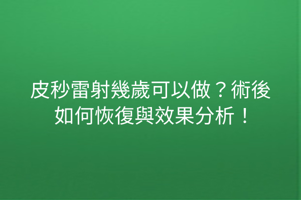 皮秒雷射幾歲可以做？術後如何恢復與效果分析！