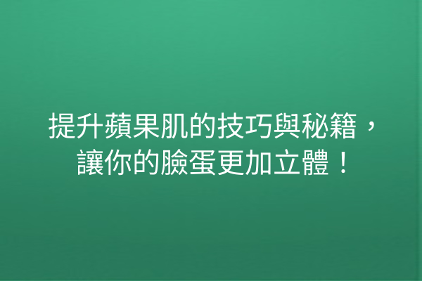 提升蘋果肌的技巧與秘籍，讓你的臉蛋更加立體！